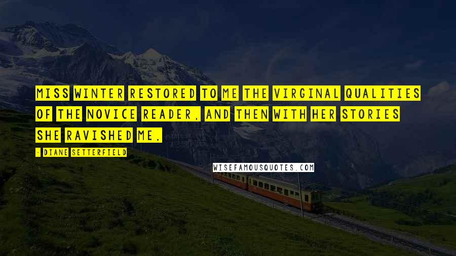 Diane Setterfield Quotes: Miss Winter restored to me the virginal qualities of the novice reader, and then with her stories she ravished me.