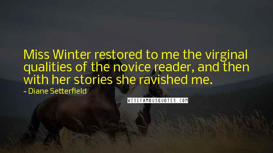 Diane Setterfield Quotes: Miss Winter restored to me the virginal qualities of the novice reader, and then with her stories she ravished me.