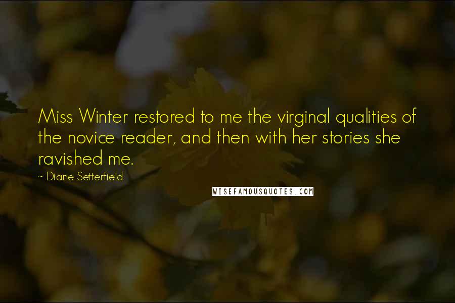 Diane Setterfield Quotes: Miss Winter restored to me the virginal qualities of the novice reader, and then with her stories she ravished me.