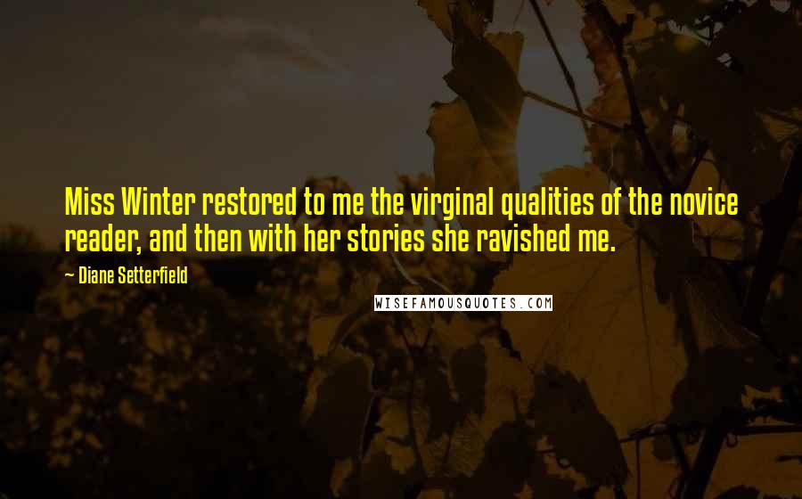 Diane Setterfield Quotes: Miss Winter restored to me the virginal qualities of the novice reader, and then with her stories she ravished me.