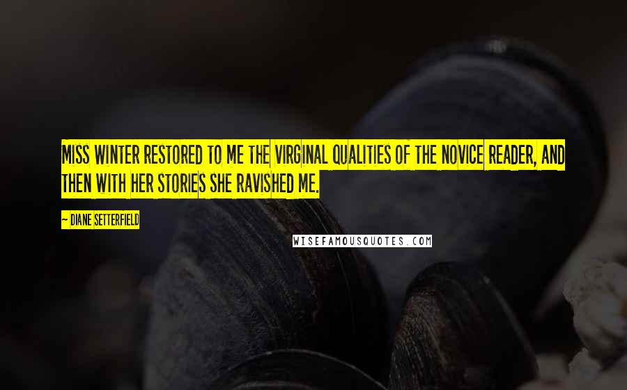 Diane Setterfield Quotes: Miss Winter restored to me the virginal qualities of the novice reader, and then with her stories she ravished me.