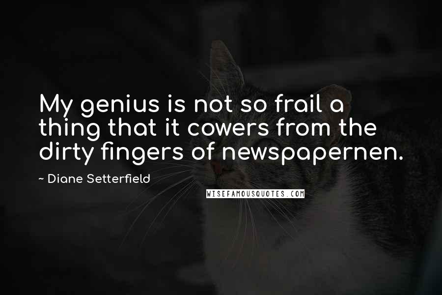 Diane Setterfield Quotes: My genius is not so frail a thing that it cowers from the dirty fingers of newspapernen.