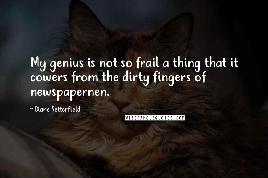 Diane Setterfield Quotes: My genius is not so frail a thing that it cowers from the dirty fingers of newspapernen.