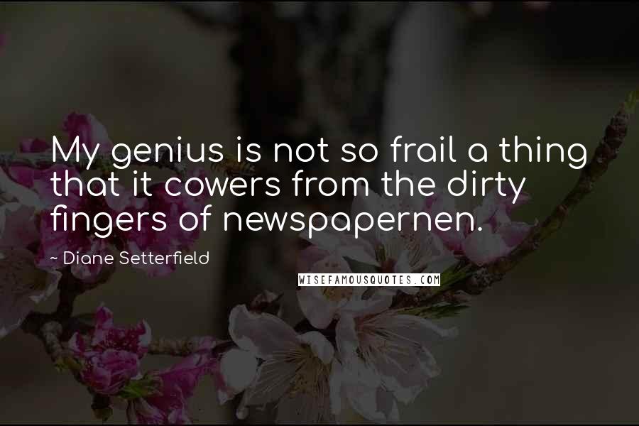 Diane Setterfield Quotes: My genius is not so frail a thing that it cowers from the dirty fingers of newspapernen.