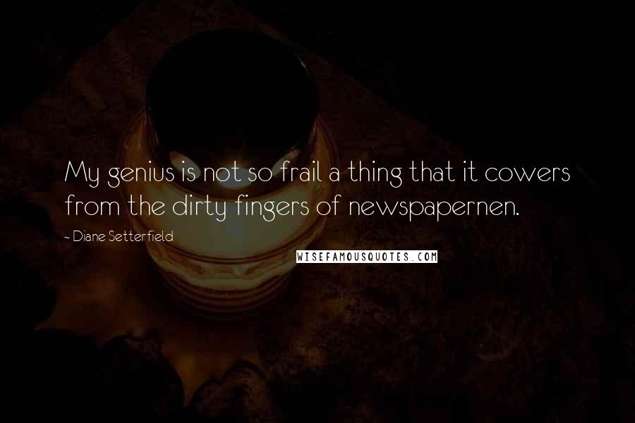 Diane Setterfield Quotes: My genius is not so frail a thing that it cowers from the dirty fingers of newspapernen.