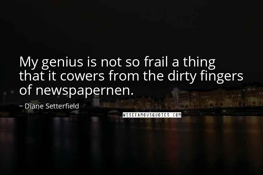 Diane Setterfield Quotes: My genius is not so frail a thing that it cowers from the dirty fingers of newspapernen.