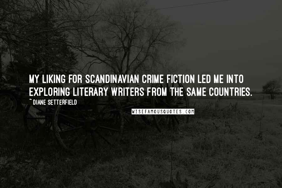 Diane Setterfield Quotes: My liking for Scandinavian crime fiction led me into exploring literary writers from the same countries.