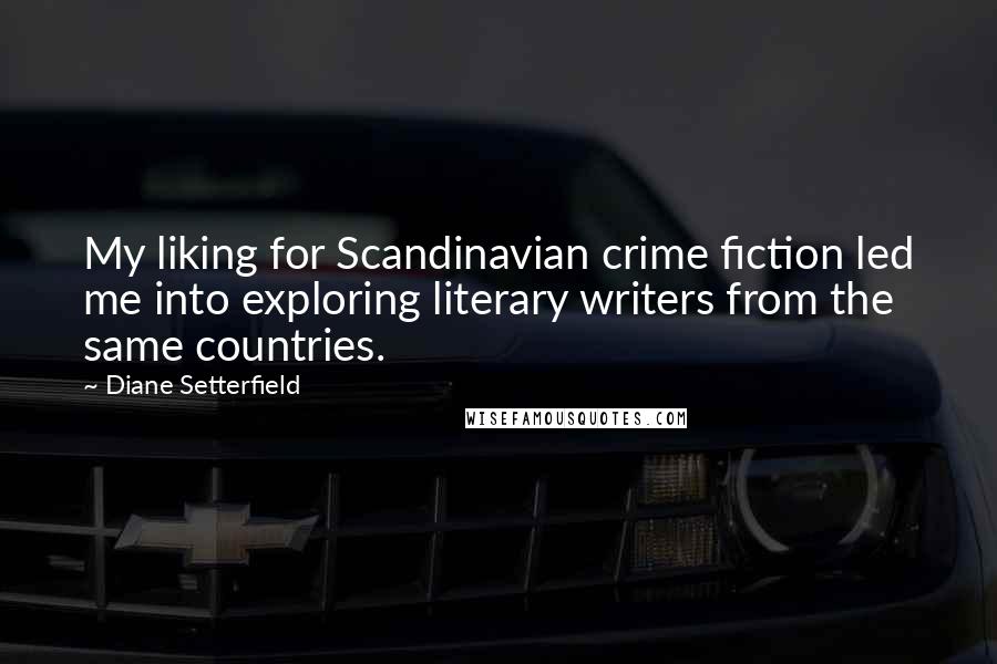 Diane Setterfield Quotes: My liking for Scandinavian crime fiction led me into exploring literary writers from the same countries.