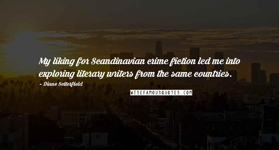 Diane Setterfield Quotes: My liking for Scandinavian crime fiction led me into exploring literary writers from the same countries.