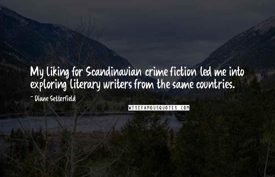 Diane Setterfield Quotes: My liking for Scandinavian crime fiction led me into exploring literary writers from the same countries.