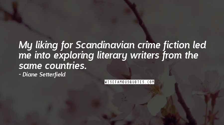 Diane Setterfield Quotes: My liking for Scandinavian crime fiction led me into exploring literary writers from the same countries.