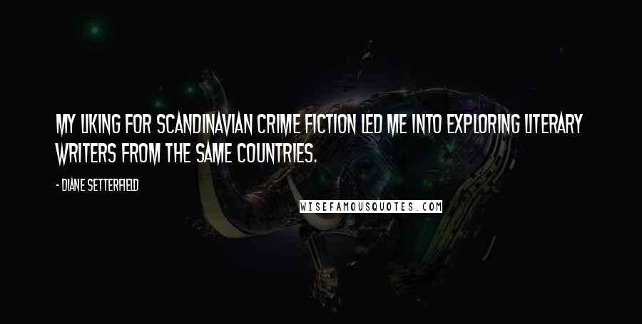 Diane Setterfield Quotes: My liking for Scandinavian crime fiction led me into exploring literary writers from the same countries.