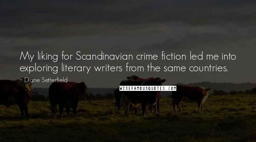 Diane Setterfield Quotes: My liking for Scandinavian crime fiction led me into exploring literary writers from the same countries.