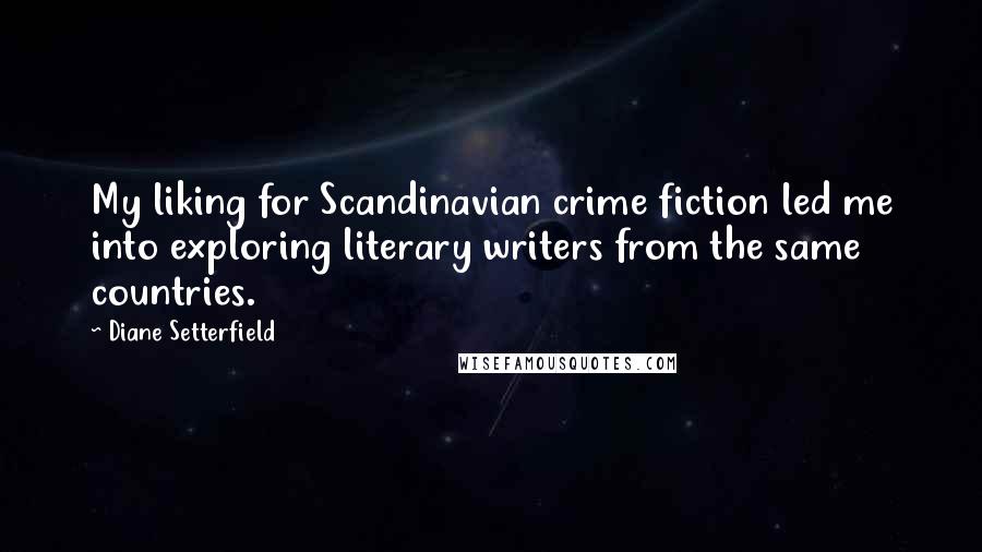 Diane Setterfield Quotes: My liking for Scandinavian crime fiction led me into exploring literary writers from the same countries.