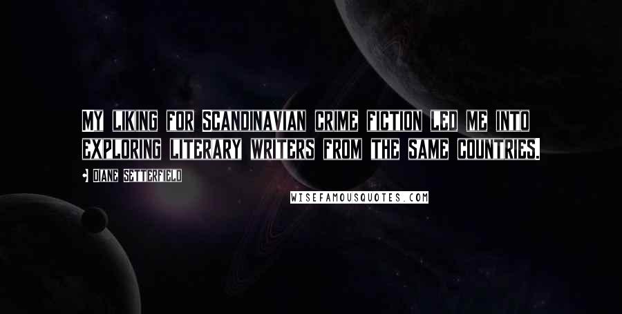 Diane Setterfield Quotes: My liking for Scandinavian crime fiction led me into exploring literary writers from the same countries.