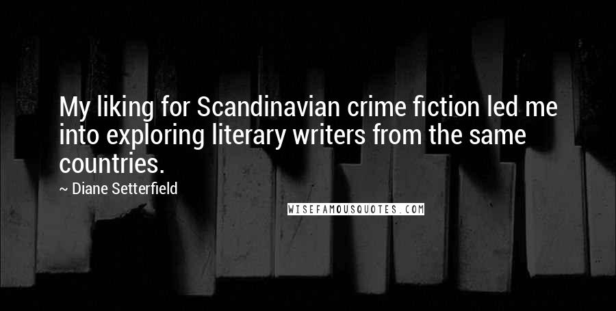 Diane Setterfield Quotes: My liking for Scandinavian crime fiction led me into exploring literary writers from the same countries.