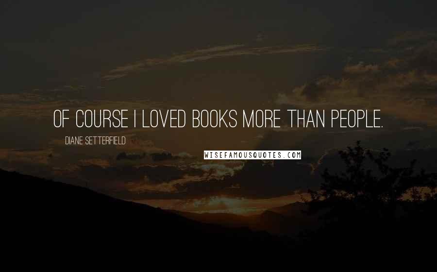 Diane Setterfield Quotes: Of course I loved books more than people.