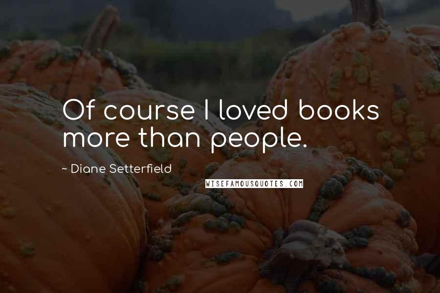 Diane Setterfield Quotes: Of course I loved books more than people.