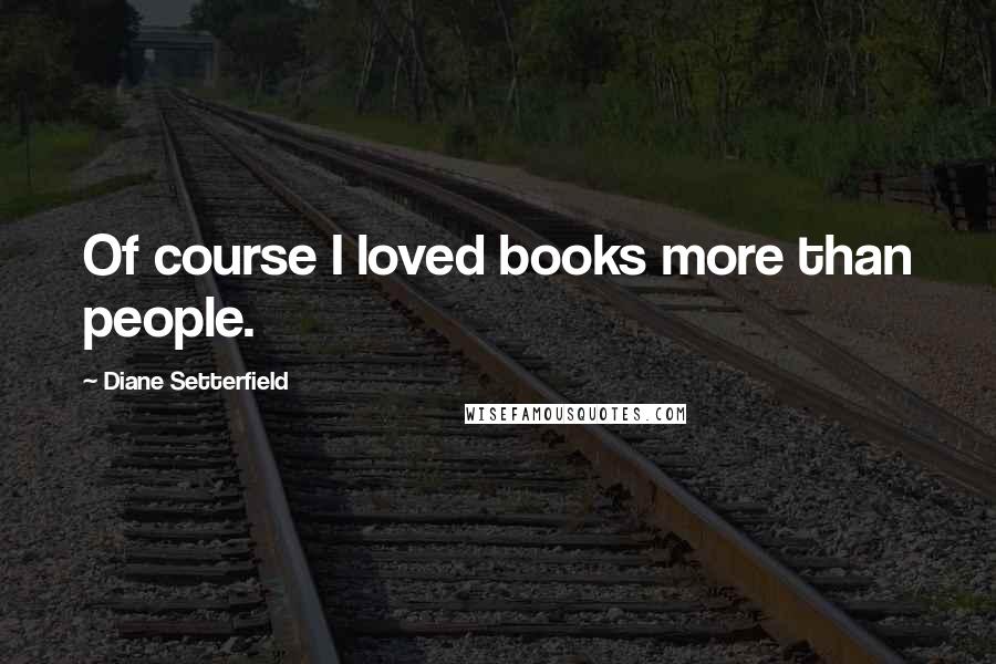 Diane Setterfield Quotes: Of course I loved books more than people.