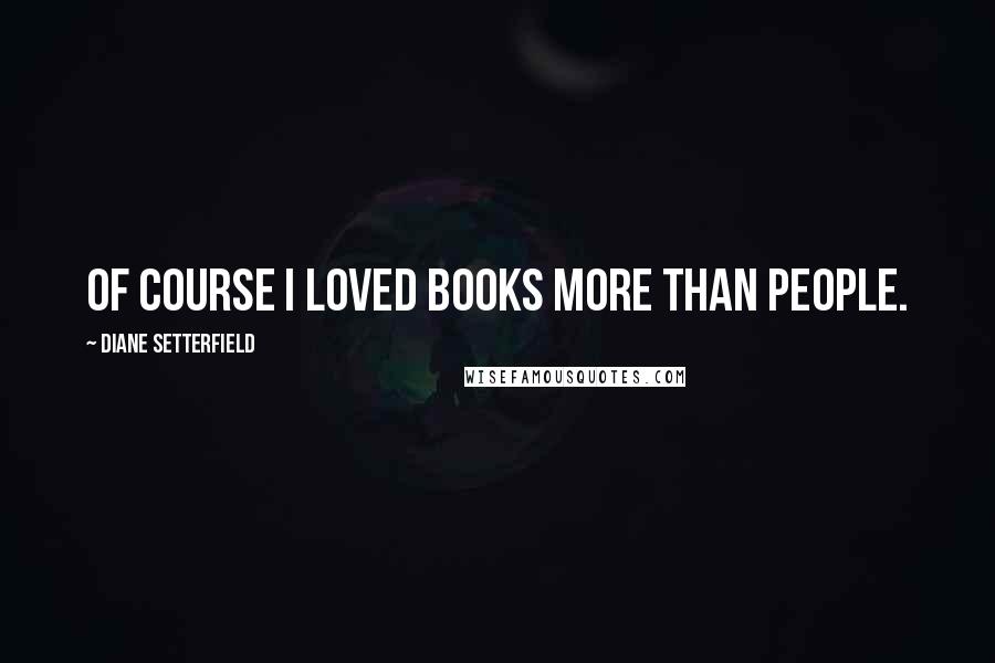 Diane Setterfield Quotes: Of course I loved books more than people.