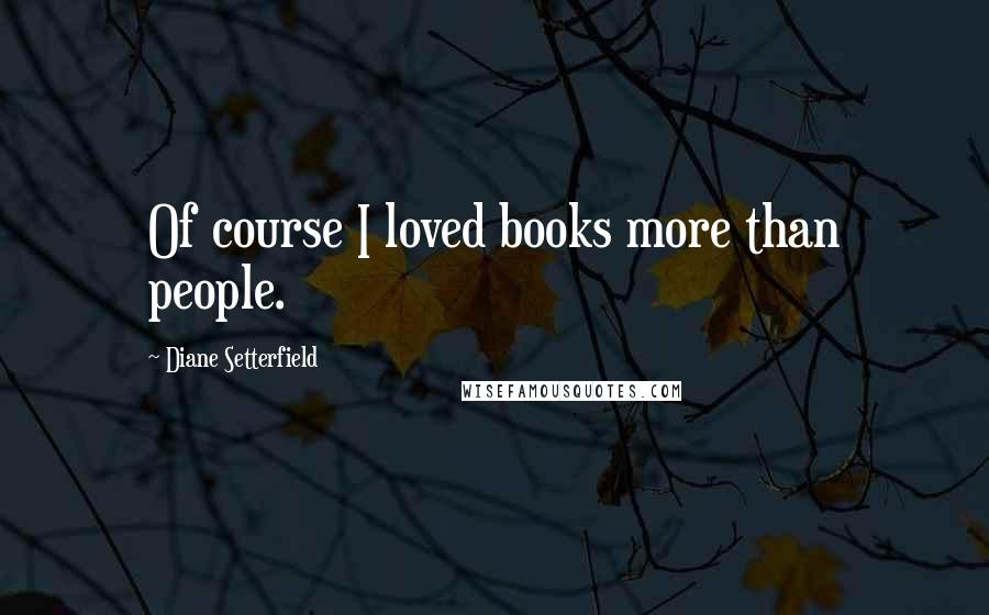 Diane Setterfield Quotes: Of course I loved books more than people.