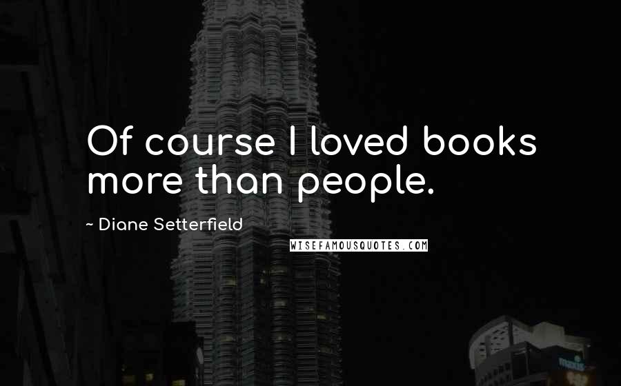 Diane Setterfield Quotes: Of course I loved books more than people.