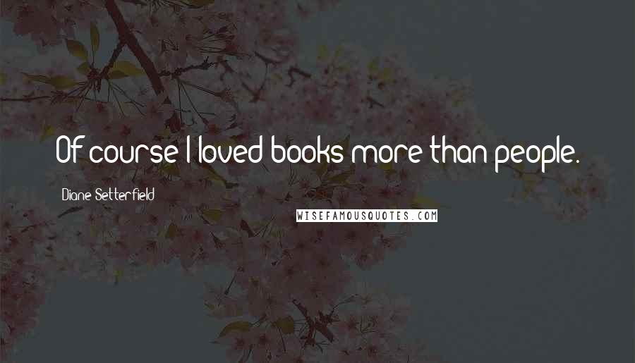 Diane Setterfield Quotes: Of course I loved books more than people.