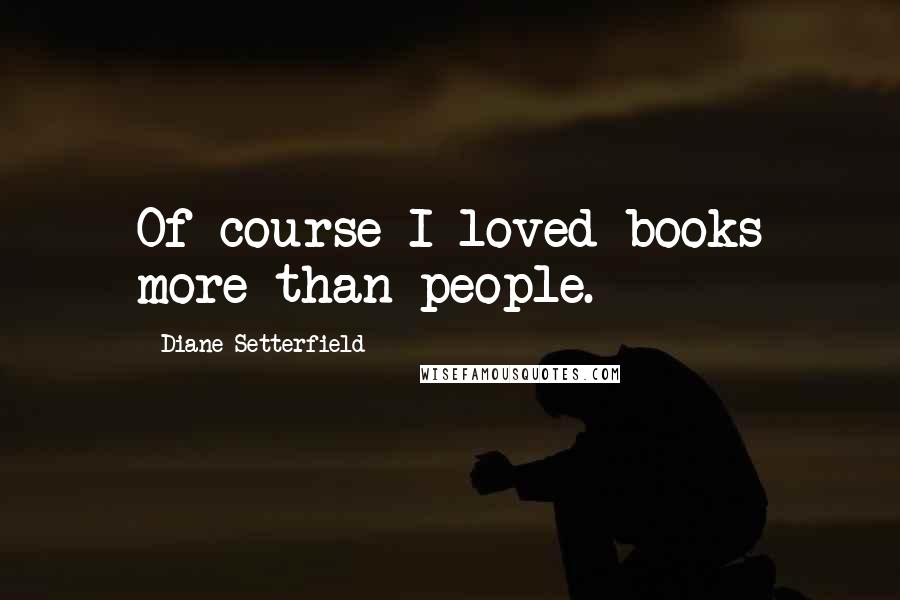 Diane Setterfield Quotes: Of course I loved books more than people.