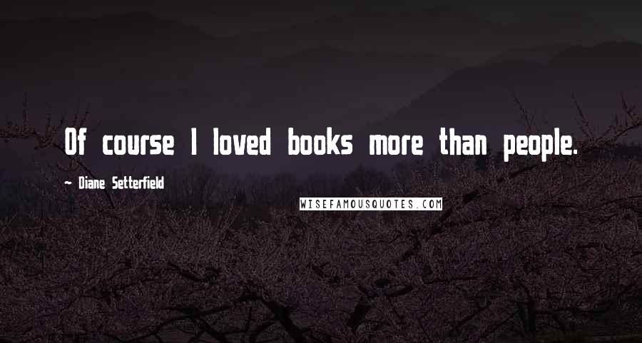 Diane Setterfield Quotes: Of course I loved books more than people.