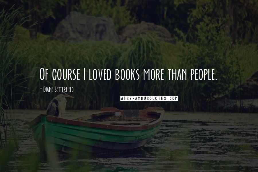 Diane Setterfield Quotes: Of course I loved books more than people.