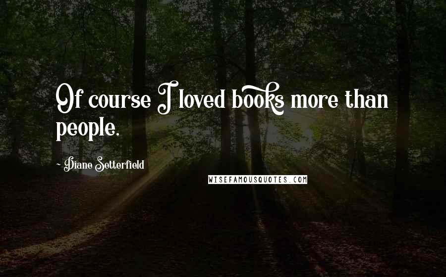 Diane Setterfield Quotes: Of course I loved books more than people.