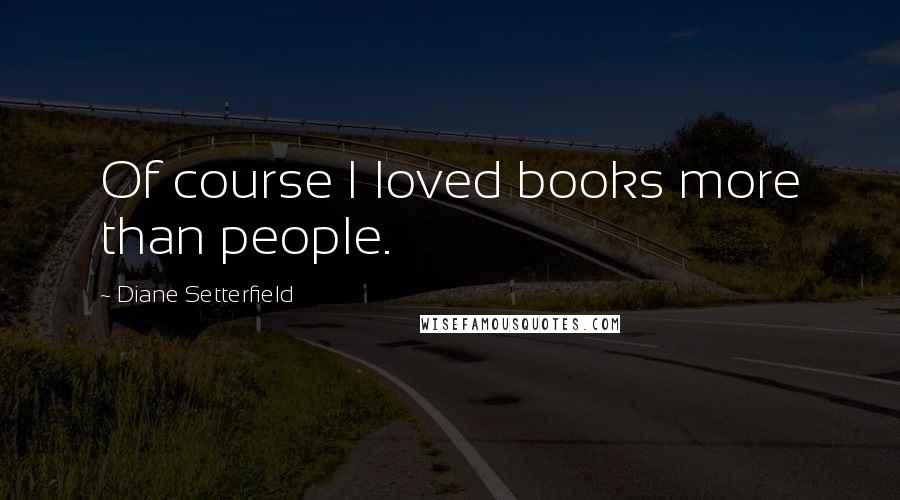 Diane Setterfield Quotes: Of course I loved books more than people.