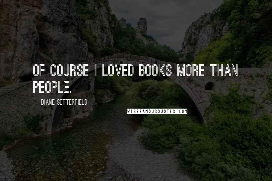 Diane Setterfield Quotes: Of course I loved books more than people.