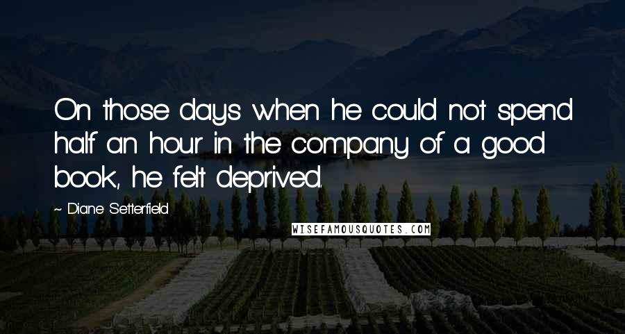 Diane Setterfield Quotes: On those days when he could not spend half an hour in the company of a good book, he felt deprived.