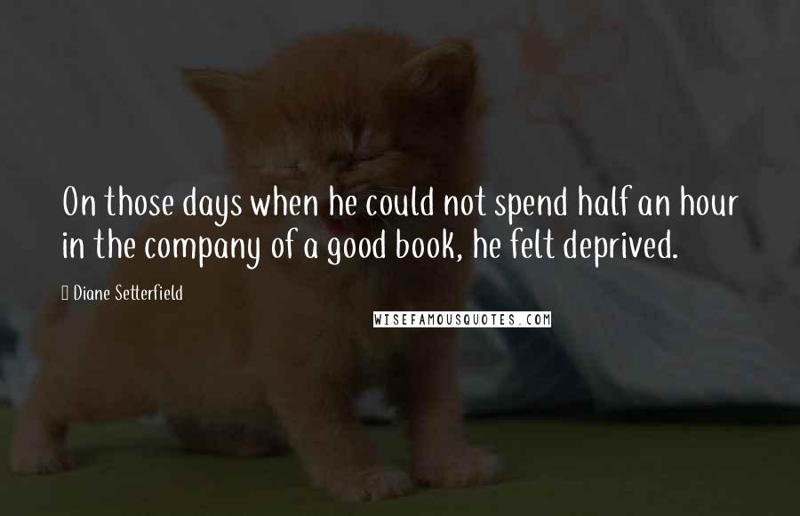 Diane Setterfield Quotes: On those days when he could not spend half an hour in the company of a good book, he felt deprived.