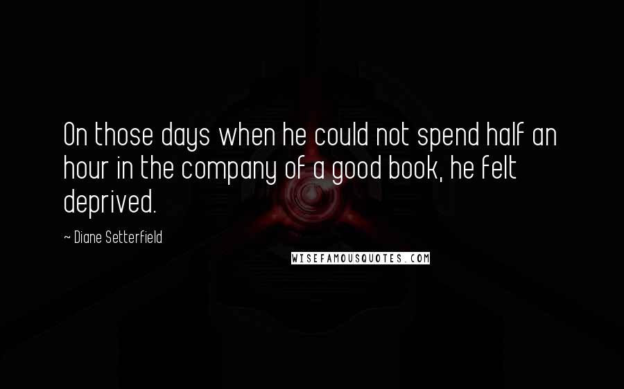Diane Setterfield Quotes: On those days when he could not spend half an hour in the company of a good book, he felt deprived.