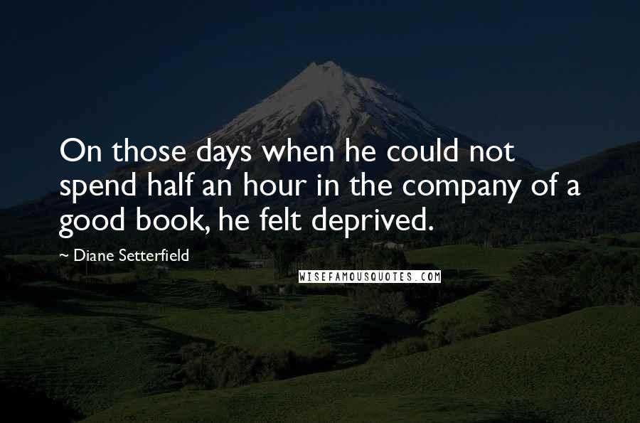 Diane Setterfield Quotes: On those days when he could not spend half an hour in the company of a good book, he felt deprived.