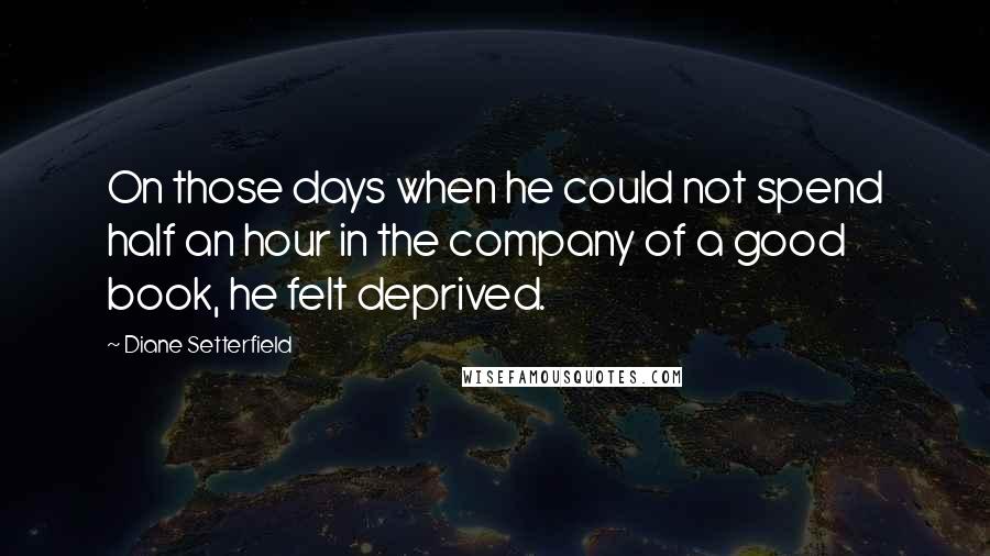 Diane Setterfield Quotes: On those days when he could not spend half an hour in the company of a good book, he felt deprived.