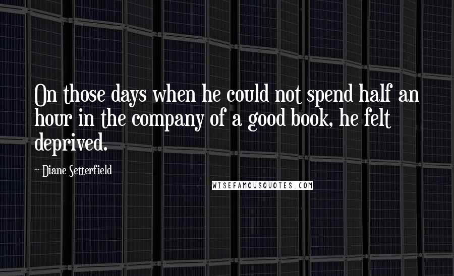 Diane Setterfield Quotes: On those days when he could not spend half an hour in the company of a good book, he felt deprived.