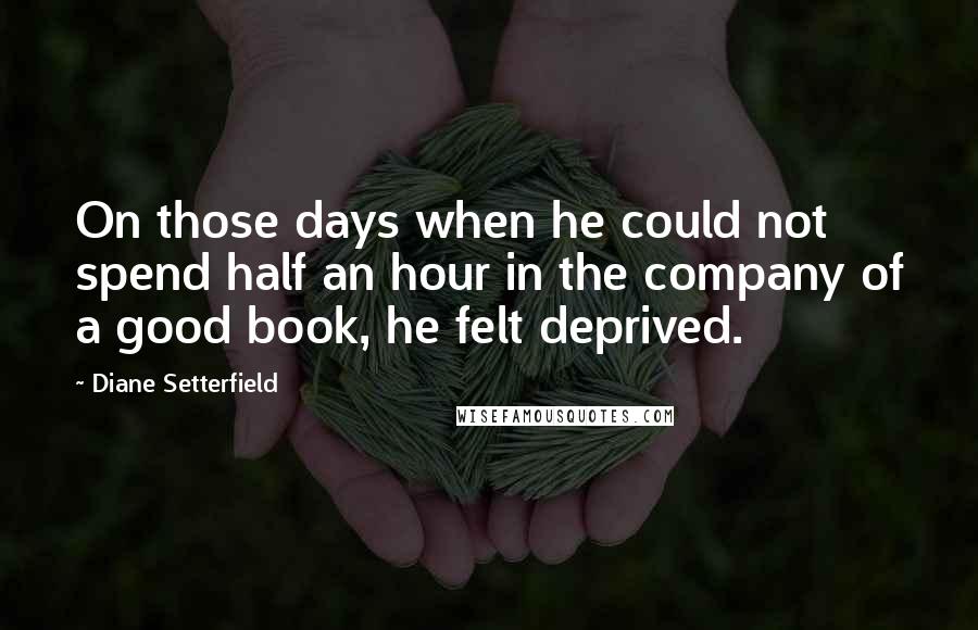 Diane Setterfield Quotes: On those days when he could not spend half an hour in the company of a good book, he felt deprived.