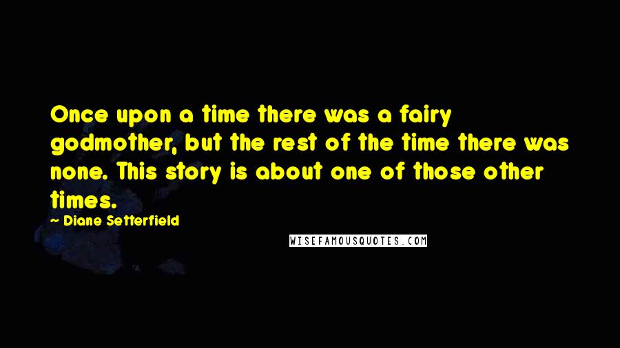 Diane Setterfield Quotes: Once upon a time there was a fairy godmother, but the rest of the time there was none. This story is about one of those other times.