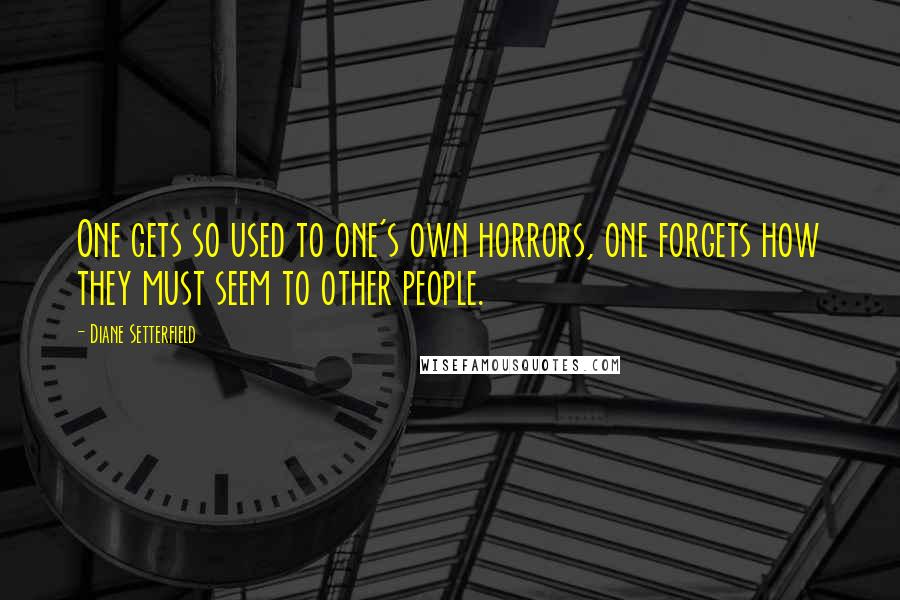 Diane Setterfield Quotes: One gets so used to one's own horrors, one forgets how they must seem to other people.