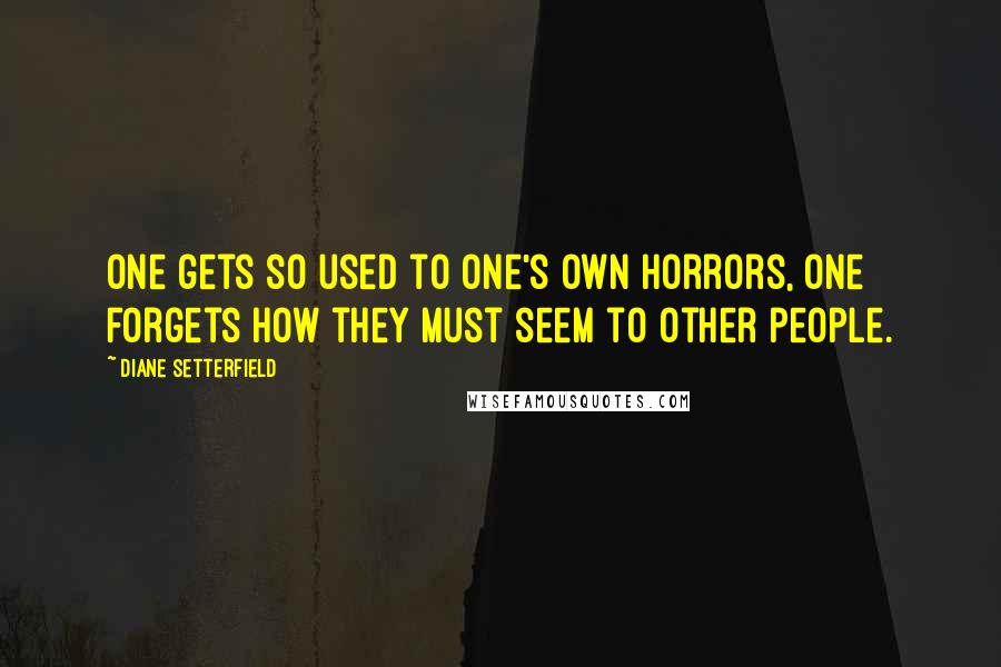 Diane Setterfield Quotes: One gets so used to one's own horrors, one forgets how they must seem to other people.