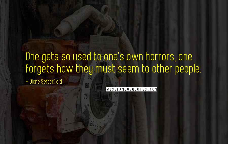 Diane Setterfield Quotes: One gets so used to one's own horrors, one forgets how they must seem to other people.