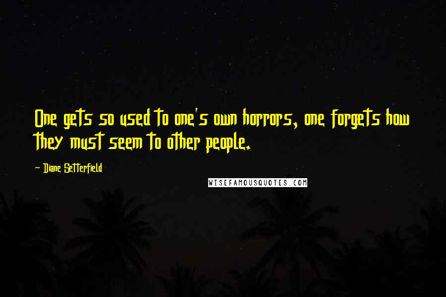 Diane Setterfield Quotes: One gets so used to one's own horrors, one forgets how they must seem to other people.