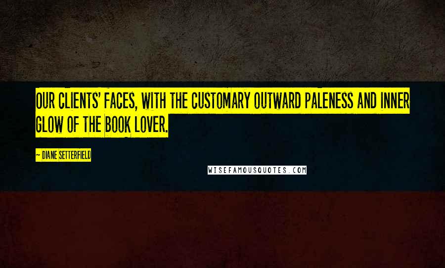 Diane Setterfield Quotes: Our clients' faces, with the customary outward paleness and inner glow of the book lover.