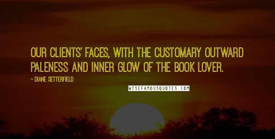 Diane Setterfield Quotes: Our clients' faces, with the customary outward paleness and inner glow of the book lover.