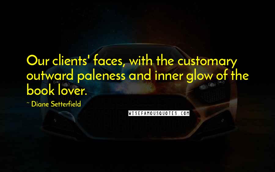 Diane Setterfield Quotes: Our clients' faces, with the customary outward paleness and inner glow of the book lover.