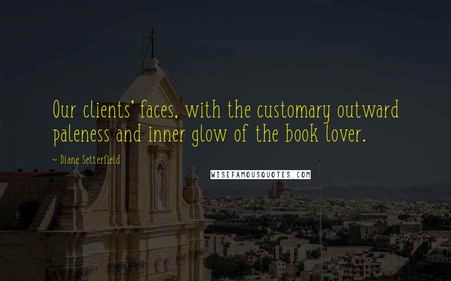 Diane Setterfield Quotes: Our clients' faces, with the customary outward paleness and inner glow of the book lover.