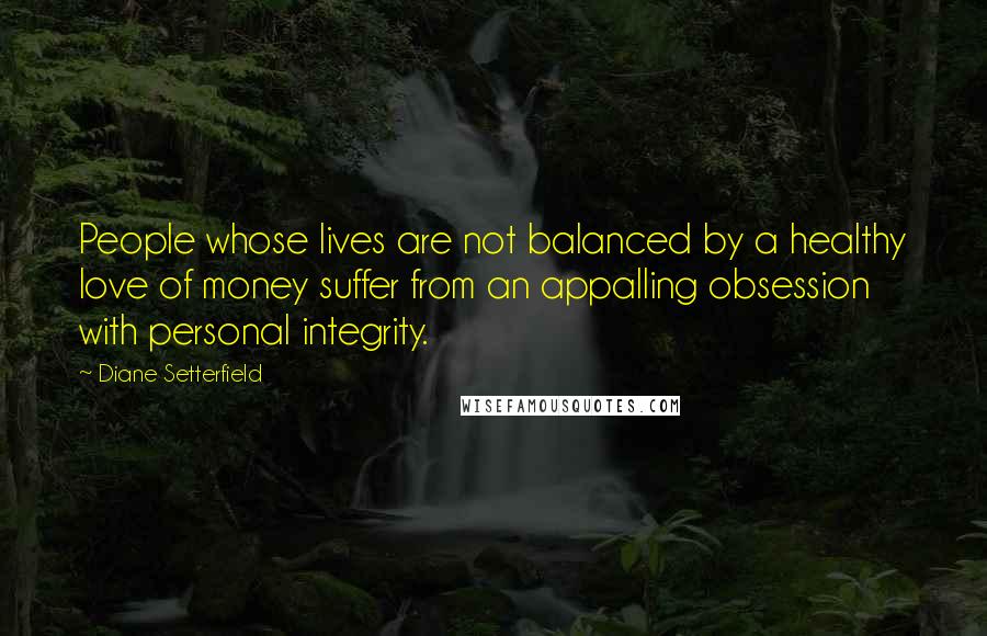 Diane Setterfield Quotes: People whose lives are not balanced by a healthy love of money suffer from an appalling obsession with personal integrity.